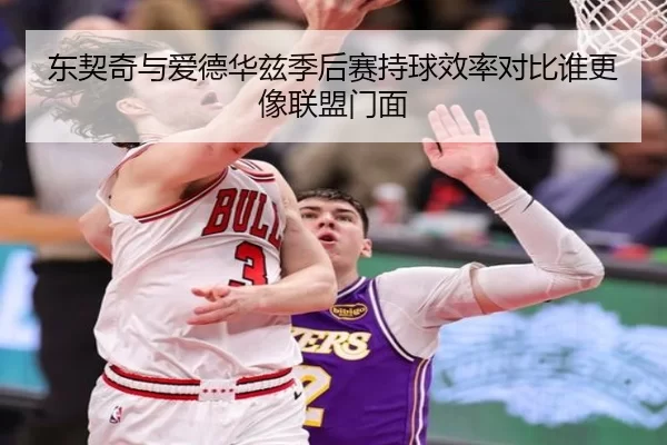 东契奇与爱德华兹季后赛持球效率对比谁更像联盟门面