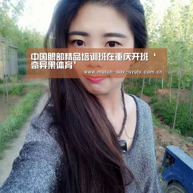 中国眼部精品培训班在重庆开班‘奇异果体育’(图1) 奇异果体育